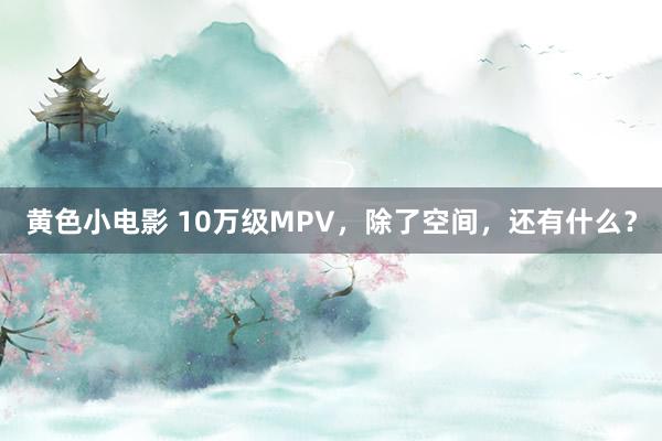 黄色小电影 10万级MPV，除了空间，还有什么？