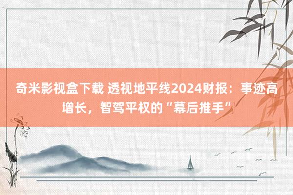 奇米影视盒下载 透视地平线2024财报：事迹高增长，智驾平权的“幕后推手”