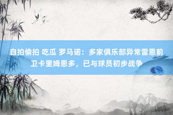自拍偷拍 吃瓜 罗马诺：多家俱乐部异常雷恩前卫卡里姆恩多，已与球员初步战争