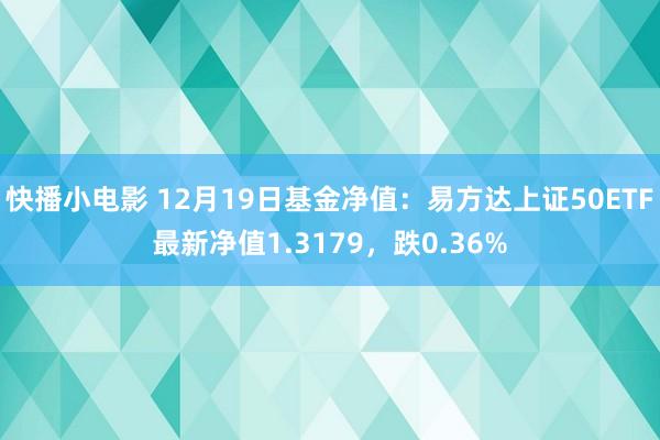 快播小电影 12月19日基金净值：易方达上证50ETF最新净值1.3179，跌0.36%