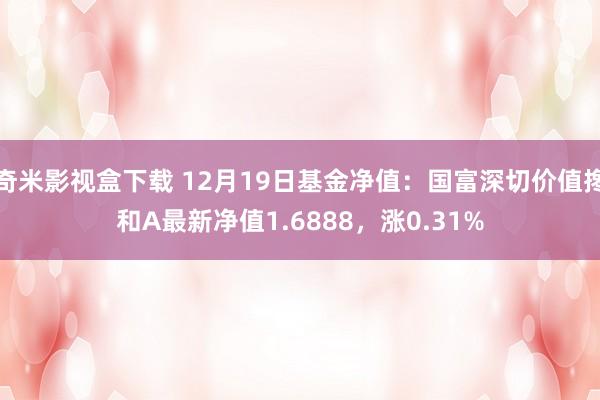 奇米影视盒下载 12月19日基金净值：国富深切价值搀和A最新净值1.6888，涨0.31%