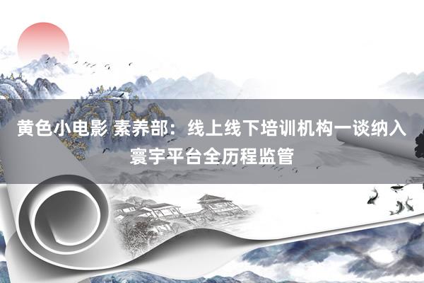 黄色小电影 素养部：线上线下培训机构一谈纳入寰宇平台全历程监管