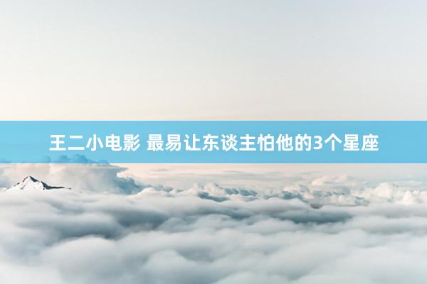 王二小电影 最易让东谈主怕他的3个星座