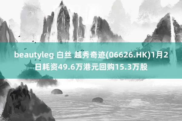 beautyleg 白丝 越秀奇迹(06626.HK)1月2日耗资49.6万港元回购15.3万股