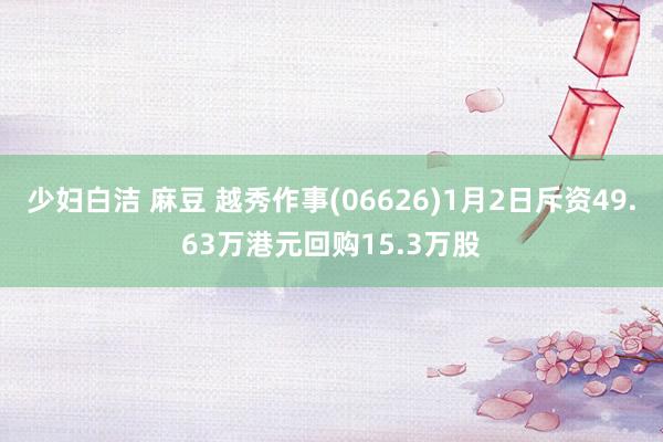 少妇白洁 麻豆 越秀作事(06626)1月2日斥资49.63万港元回购15.3万股