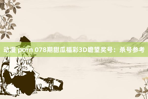 动漫 porn 078期甜瓜福彩3D瞻望奖号：杀号参考