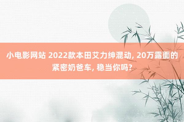 小电影网站 2022款本田艾力绅混动， 20万露面的紧密奶爸车， 稳当你吗?