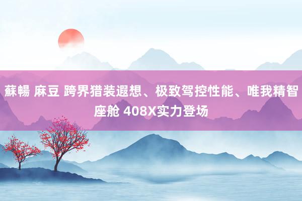 蘇暢 麻豆 跨界猎装遐想、极致驾控性能、唯我精智座舱 408X实力登场