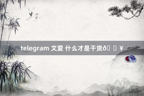 telegram 文爱 什么才是干货🔥