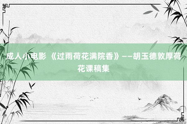 成人小电影 《过雨荷花满院香》——胡玉德敦厚荷花课稿集