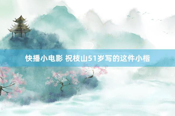 快播小电影 祝枝山51岁写的这件小楷