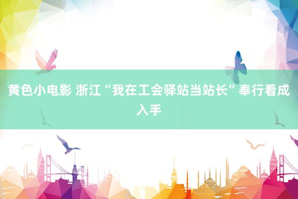 黄色小电影 浙江“我在工会驿站当站长”奉行看成入手