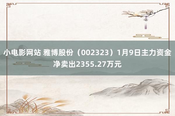 小电影网站 雅博股份（002323）1月9日主力资金净卖出2355.27万元