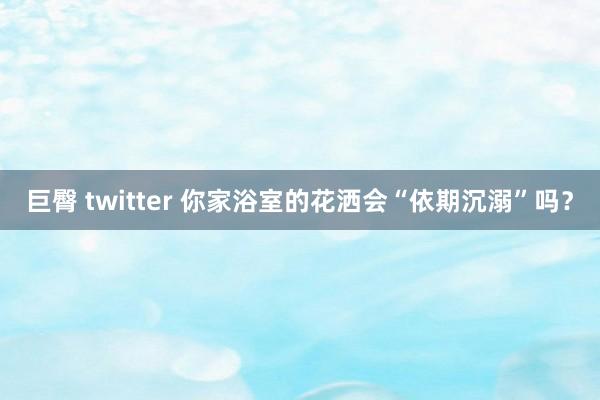 巨臀 twitter 你家浴室的花洒会“依期沉溺”吗？