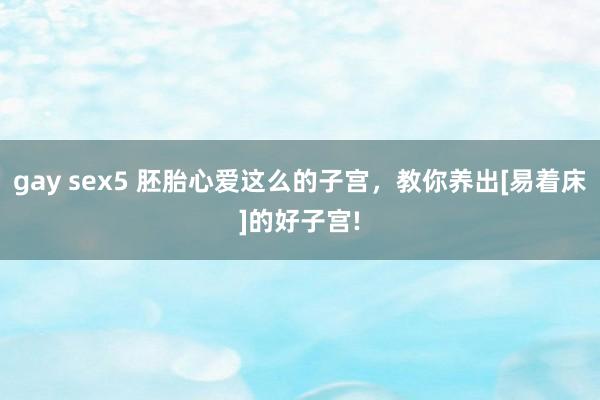 gay sex5 胚胎心爱这么的子宫，教你养出[易着床]的好子宫!