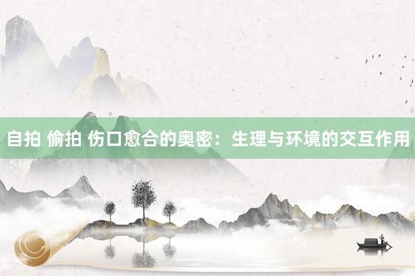 自拍 偷拍 伤口愈合的奥密：生理与环境的交互作用