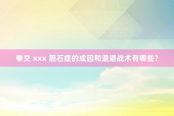 拳交 xxx 胆石症的成因和退避战术有哪些？