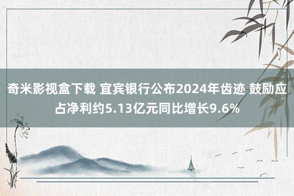 奇米影视盒下载 宜宾银行公布2024年齿迹 鼓励应占净利约5.13亿元同比增长9.6%
