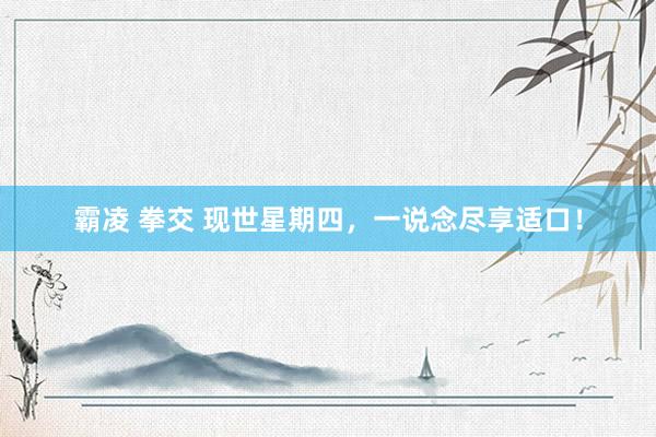 霸凌 拳交 现世星期四，一说念尽享适口！