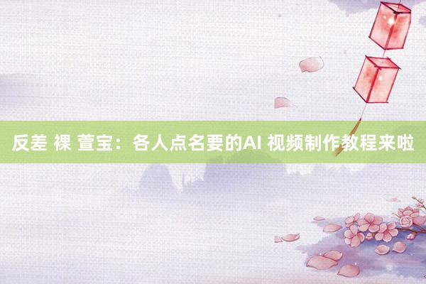 反差 裸 萱宝：各人点名要的AI 视频制作教程来啦