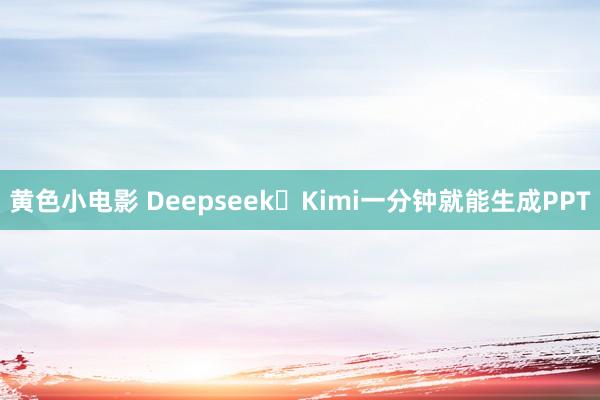 黄色小电影 Deepseek➕Kimi一分钟就能生成PPT