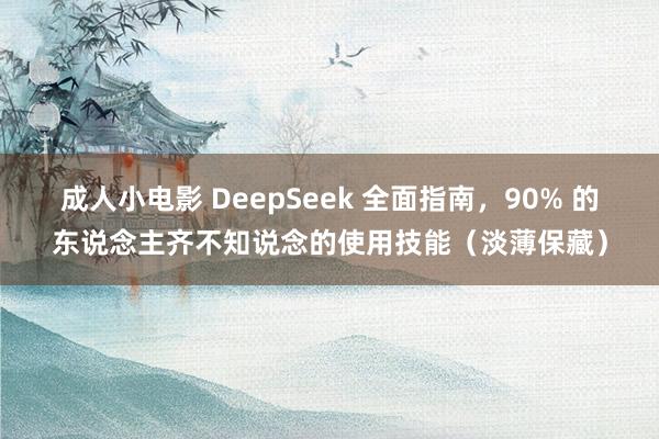 成人小电影 DeepSeek 全面指南，90% 的东说念主齐不知说念的使用技能（淡薄保藏）