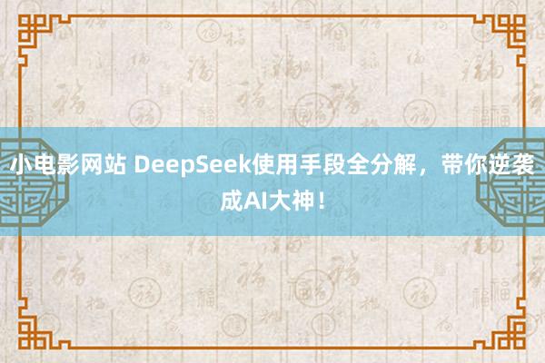 小电影网站 DeepSeek使用手段全分解，带你逆袭成AI大神！