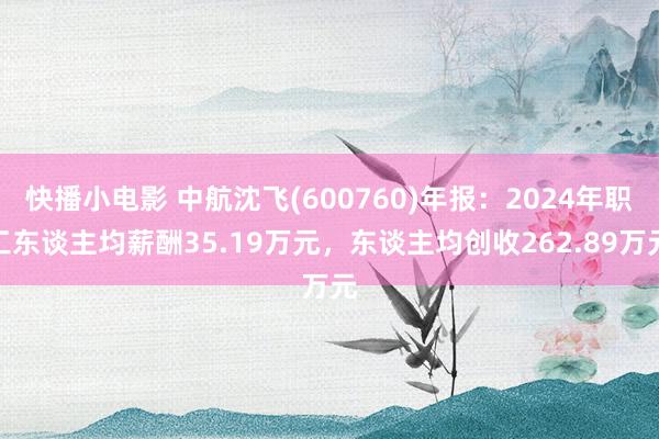 快播小电影 中航沈飞(600760)年报：2024年职工东谈主均薪酬35.19万元，东谈主均创收262.89万元