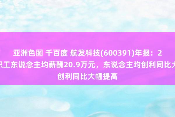 亚洲色图 千百度 航发科技(600391)年报：2024年职工东说念主均薪酬20.9万元，东说念主均创利同比大幅提高