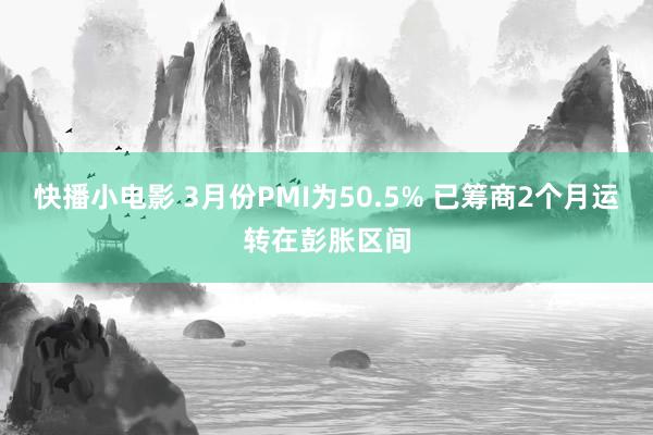 快播小电影 3月份PMI为50.5% 已筹商2个月运转在彭胀区间