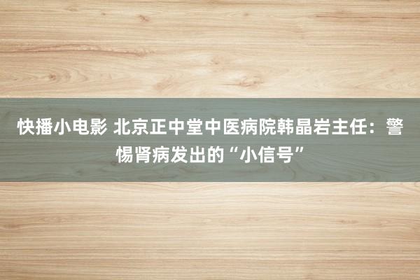 快播小电影 北京正中堂中医病院韩晶岩主任：警惕肾病发出的“小信号”