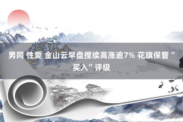 男同 性愛 金山云早盘捏续高涨逾7% 花旗保管“买入”评级