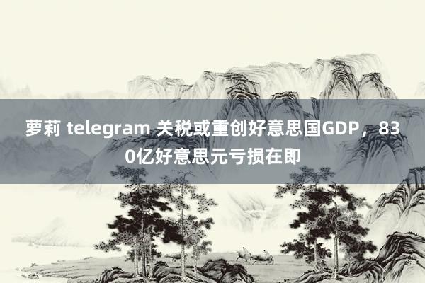 萝莉 telegram 关税或重创好意思国GDP，830亿好意思元亏损在即