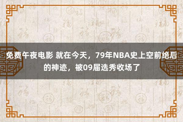 免费午夜电影 就在今天，79年NBA史上空前绝后的神迹，被09届选秀收场了