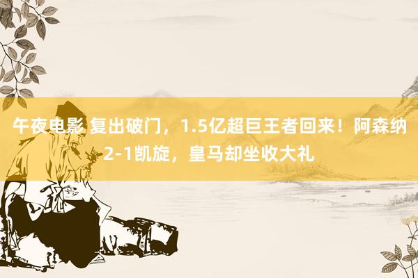 午夜电影 复出破门，1.5亿超巨王者回来！阿森纳2-1凯旋，皇马却坐收大礼