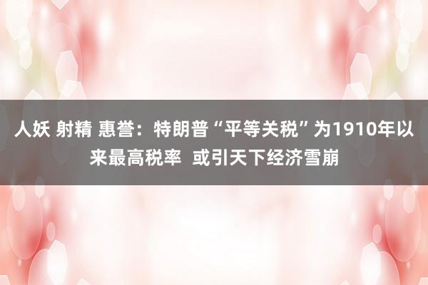 人妖 射精 惠誉：特朗普“平等关税”为1910年以来最高税率  或引天下经济雪崩