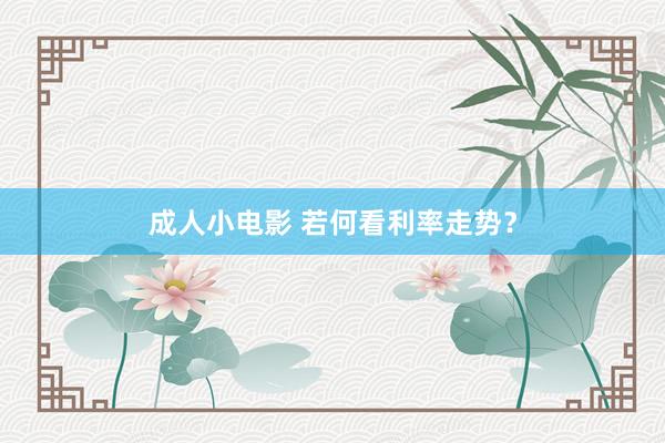 成人小电影 若何看利率走势？