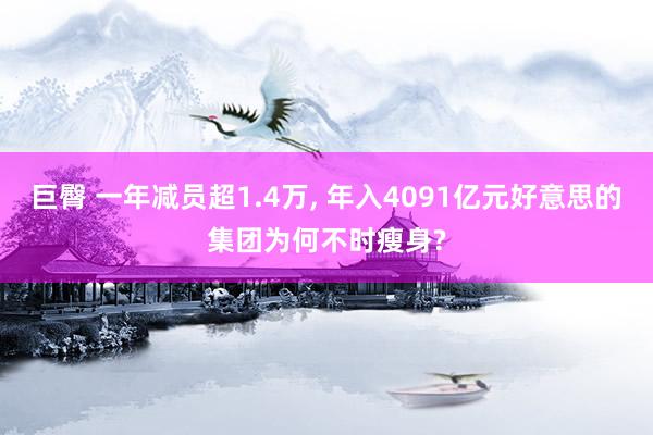 巨臀 一年减员超1.4万， 年入4091亿元好意思的集团为何不时瘦身?