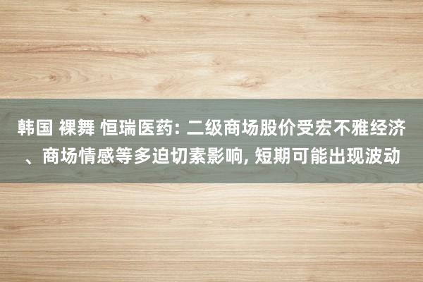 韩国 裸舞 恒瑞医药: 二级商场股价受宏不雅经济、商场情感等多迫切素影响， 短期可能出现波动