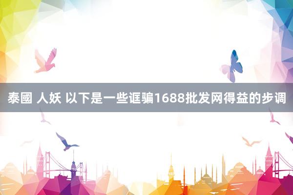 泰國 人妖 以下是一些诓骗1688批发网得益的步调