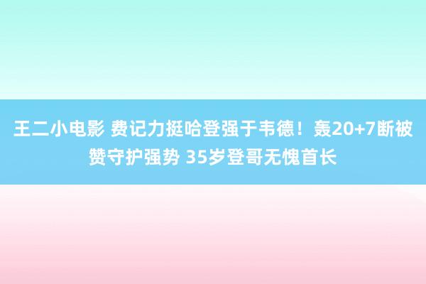 王二小电影 费记力挺哈登强于韦德！轰20+7断被赞守护强势 35岁登哥无愧首长
