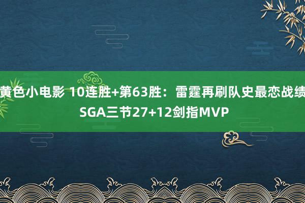 黄色小电影 10连胜+第63胜：雷霆再刷队史最恋战绩 SGA三节27+12剑指MVP