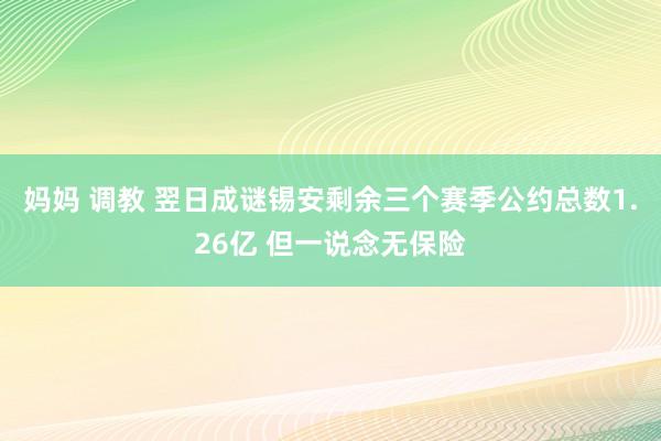 妈妈 调教 翌日成谜锡安剩余三个赛季公约总数1.26亿 但一说念无保险