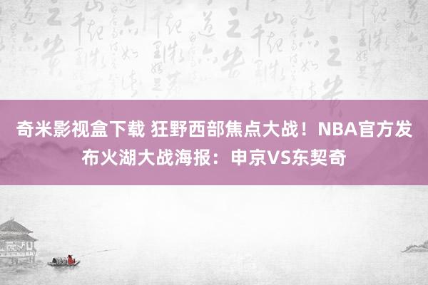 奇米影视盒下载 狂野西部焦点大战！NBA官方发布火湖大战海报：申京VS东契奇