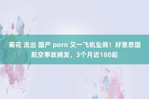 菊花 流出 国产 porn 又一飞机坠毁！好意思国航空事故频发，3个月近180起