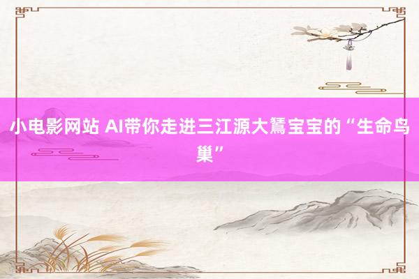 小电影网站 AI带你走进三江源大鵟宝宝的“生命鸟巢”