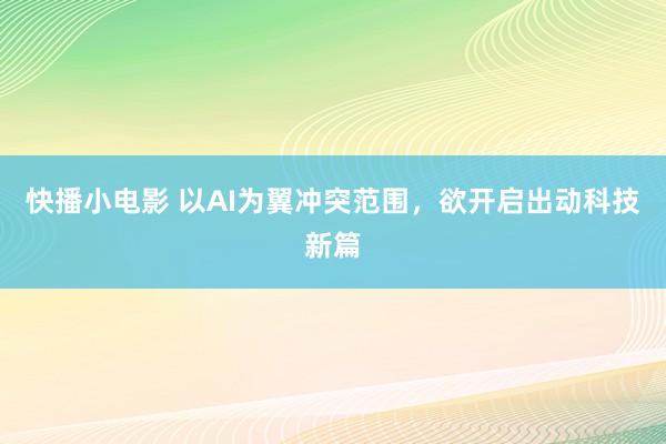 快播小电影 以AI为翼冲突范围，欲开启出动科技新篇