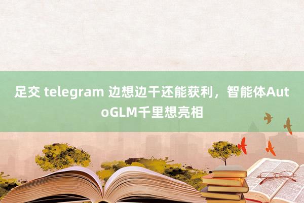 足交 telegram 边想边干还能获利，智能体AutoGLM千里想亮相