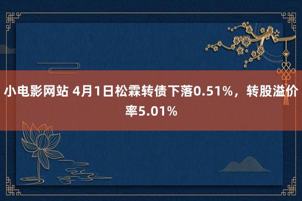 小电影网站 4月1日松霖转债下落0.51%，转股溢价率5.01%