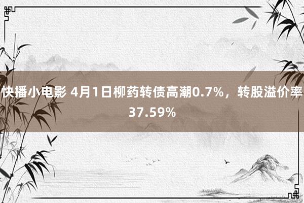 快播小电影 4月1日柳药转债高潮0.7%，转股溢价率37.59%